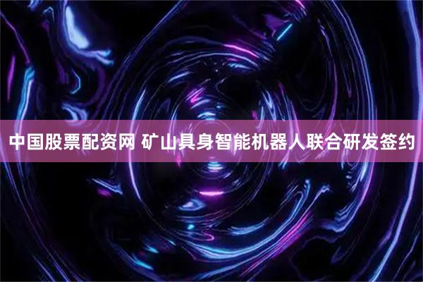 中国股票配资网 矿山具身智能机器人联合研发签约