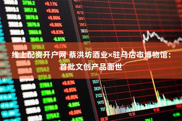 线上配资开户网 蔡洪坊酒业×驻马店市博物馆：首批文创产品面世