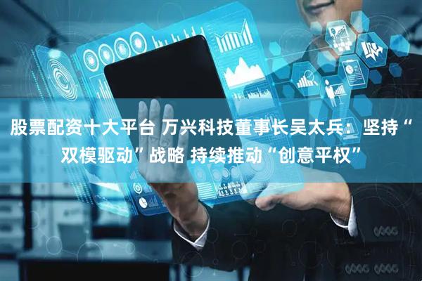 股票配资十大平台 万兴科技董事长吴太兵：坚持“双模驱动”战略 持续推动“创意平权”