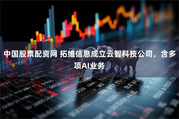 中国股票配资网 拓维信息成立云智科技公司，含多项AI业务