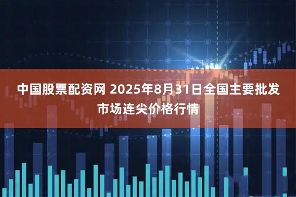 中国股票配资网 2025年8月31日全国主要批发市场连尖价格行情