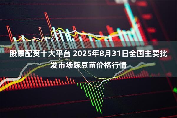 股票配资十大平台 2025年8月31日全国主要批发市场豌豆苗价格行情
