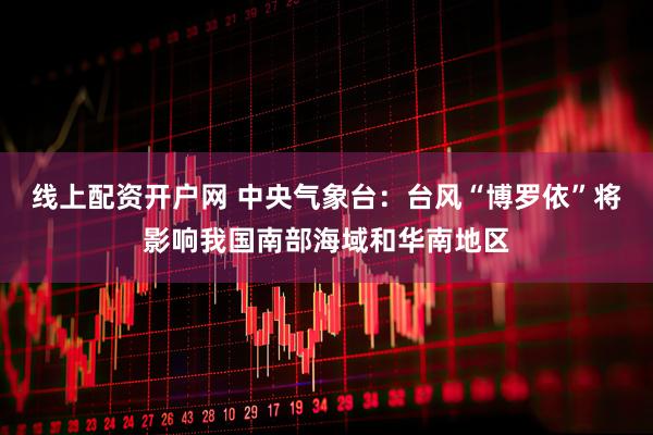 线上配资开户网 中央气象台：台风“博罗依”将影响我国南部海域和华南地区