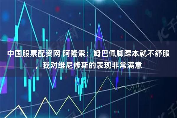 中国股票配资网 阿隆索：姆巴佩脚踝本就不舒服，我对维尼修斯的表现非常满意