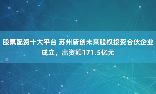 股票配资十大平台 苏州新创未来股权投资合伙企业成立，出资额171.5亿元