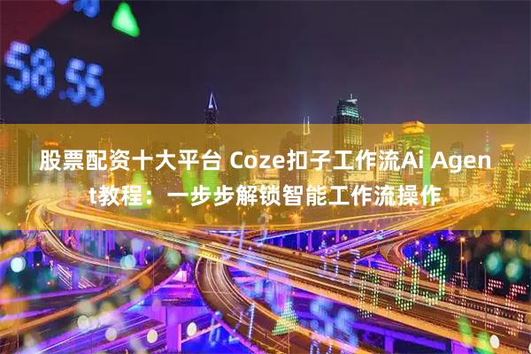 股票配资十大平台 Coze扣子工作流Ai Agent教程：一步步解锁智能工作流操作