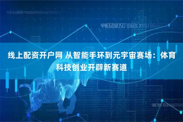 线上配资开户网 从智能手环到元宇宙赛场：体育科技创业开辟新赛道
