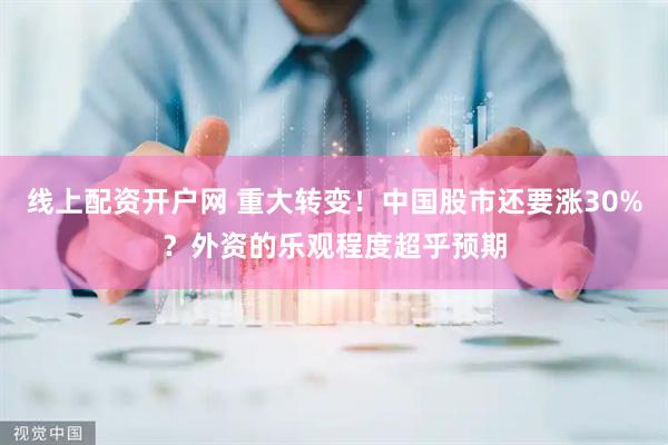 线上配资开户网 重大转变！中国股市还要涨30%？外资的乐观程度超乎预期