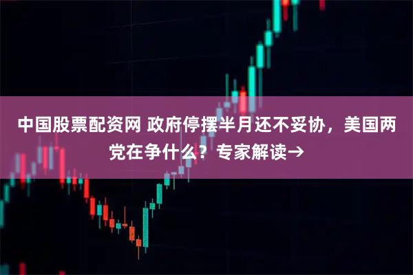 中国股票配资网 政府停摆半月还不妥协，美国两党在争什么？专家解读→