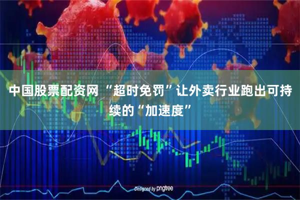 中国股票配资网 “超时免罚”让外卖行业跑出可持续的“加速度”