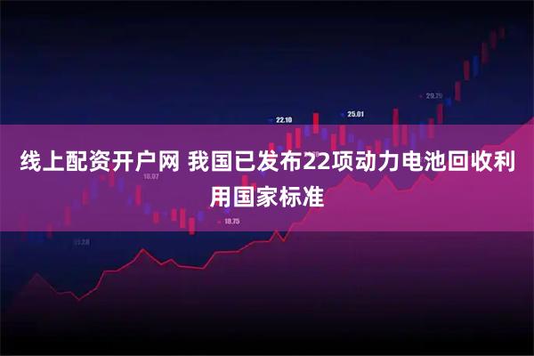 线上配资开户网 我国已发布22项动力电池回收利用国家标准