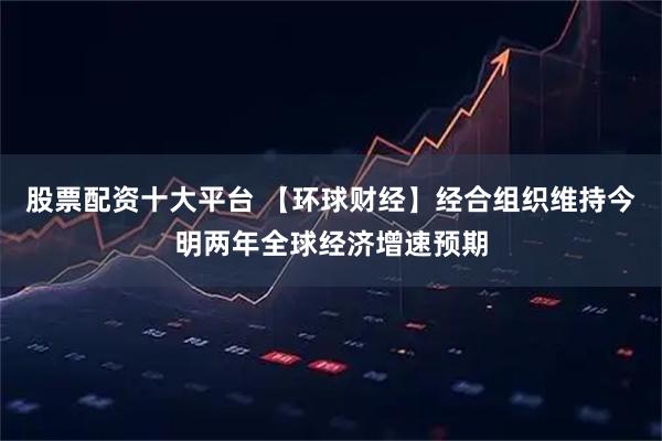 股票配资十大平台 【环球财经】经合组织维持今明两年全球经济增速预期