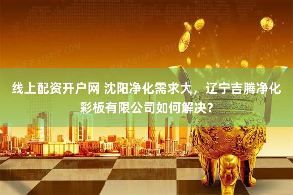 线上配资开户网 沈阳净化需求大，辽宁吉腾净化彩板有限公司如何解决？