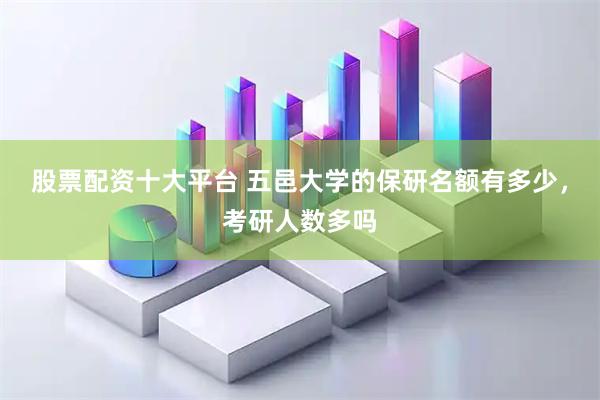 股票配资十大平台 五邑大学的保研名额有多少，考研人数多吗