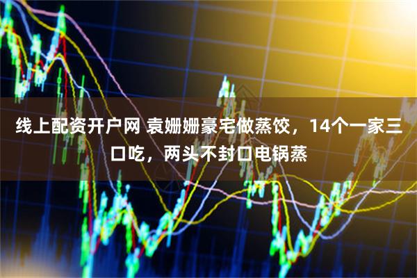 线上配资开户网 袁姗姗豪宅做蒸饺，14个一家三口吃，两头不封口电锅蒸