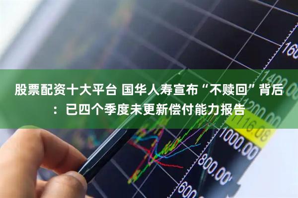 股票配资十大平台 国华人寿宣布“不赎回”背后：已四个季度未更新偿付能力报告