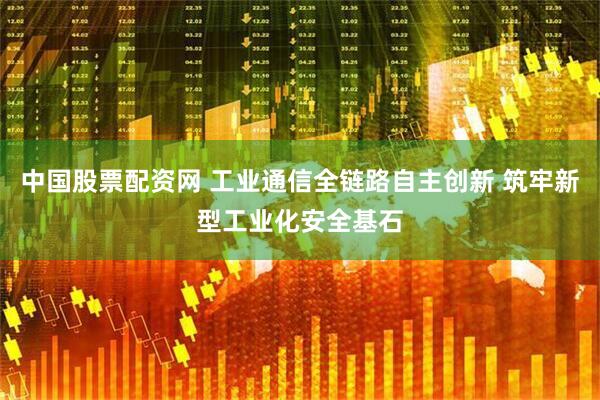 中国股票配资网 工业通信全链路自主创新 筑牢新型工业化安全基石