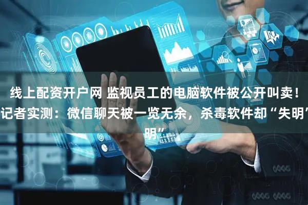 线上配资开户网 监视员工的电脑软件被公开叫卖！ 记者实测：微信聊天被一览无余，杀毒软件却“失明”