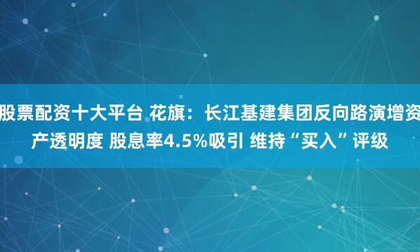 股票配资十大平台 花旗：长江基建集团反向路演增资产透明度 股息率4.5%吸引 维持“买入”评级
