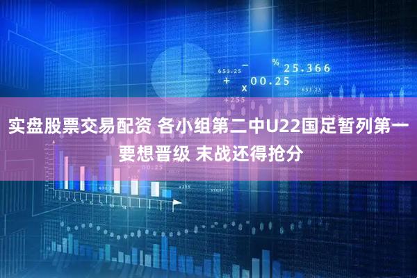 实盘股票交易配资 各小组第二中U22国足暂列第一 要想晋级 末战还得抢分
