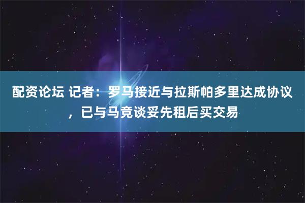 配资论坛 记者：罗马接近与拉斯帕多里达成协议，已与马竞谈妥先租后买交易