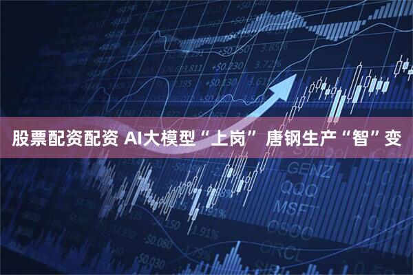 股票配资配资 AI大模型“上岗” 唐钢生产“智”变