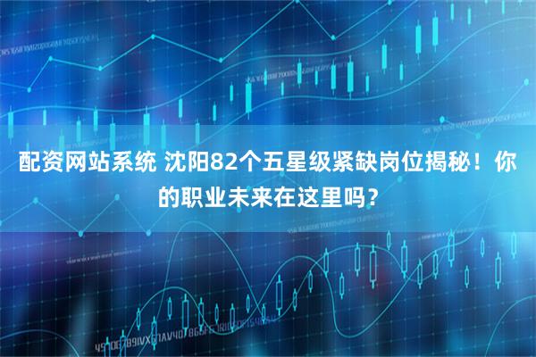 配资网站系统 沈阳82个五星级紧缺岗位揭秘！你的职业未来在这里吗？