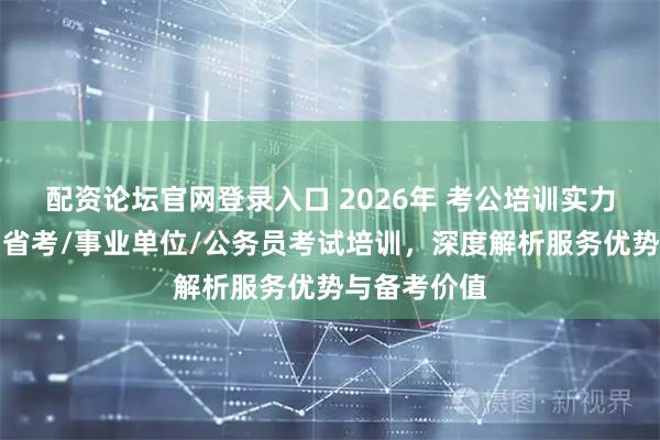配资论坛官网登录入口 2026年 考公培训实力机构推荐：省考/事业单位/公务员考试培训，深度解析服务优势与备考价值