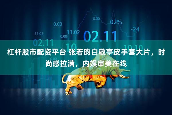 杠杆股市配资平台 张若昀白敬亭皮手套大片，时尚感拉满，内娱审美在线