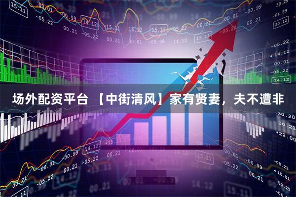 场外配资平台 【中街清风】家有贤妻，夫不遭非