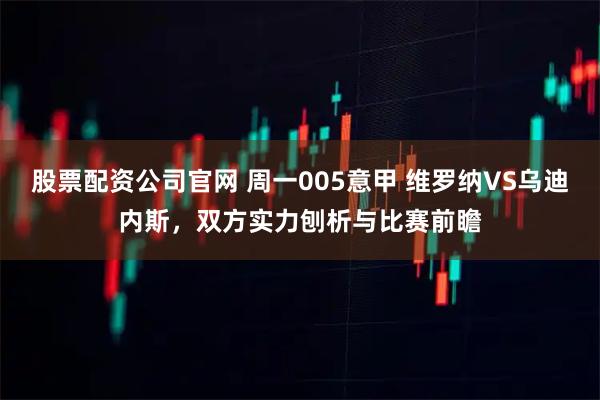 股票配资公司官网 周一005意甲 维罗纳VS乌迪内斯，双方实力刨析与比赛前瞻