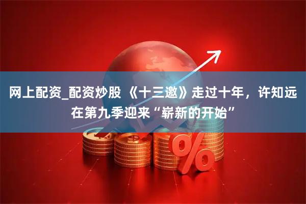 网上配资_配资炒股 《十三邀》走过十年，许知远在第九季迎来“崭新的开始”