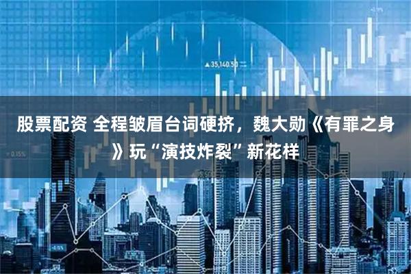 股票配资 全程皱眉台词硬挤，魏大勋《有罪之身》玩“演技炸裂”新花样