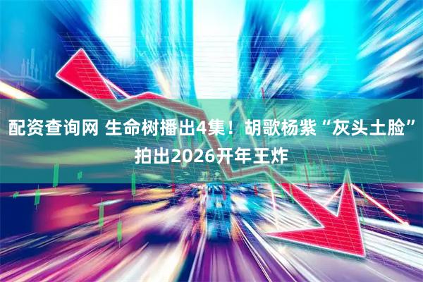 配资查询网 生命树播出4集！胡歌杨紫“灰头土脸”拍出2026开年王炸