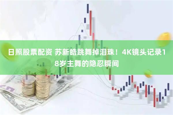 日照股票配资 苏新皓跳舞掉泪珠！4K镜头记录18岁主舞的隐忍瞬间
