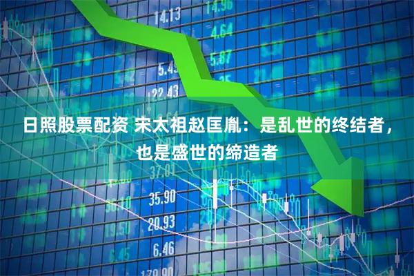 日照股票配资 宋太祖赵匡胤：是乱世的终结者，也是盛世的缔造者