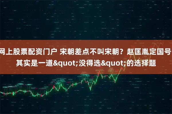 网上股票配资门户 宋朝差点不叫宋朝？赵匡胤定国号，其实是一道"没得选"的选择题