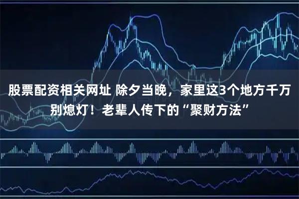 股票配资相关网址 除夕当晚，家里这3个地方千万别熄灯！老辈人传下的“聚财方法”