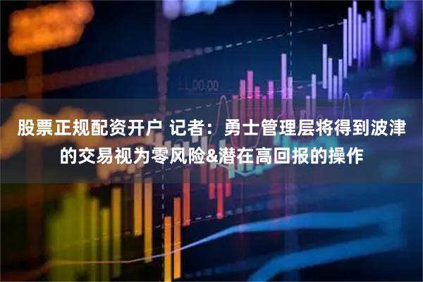 股票正规配资开户 记者：勇士管理层将得到波津的交易视为零风险&潜在高回报的操作