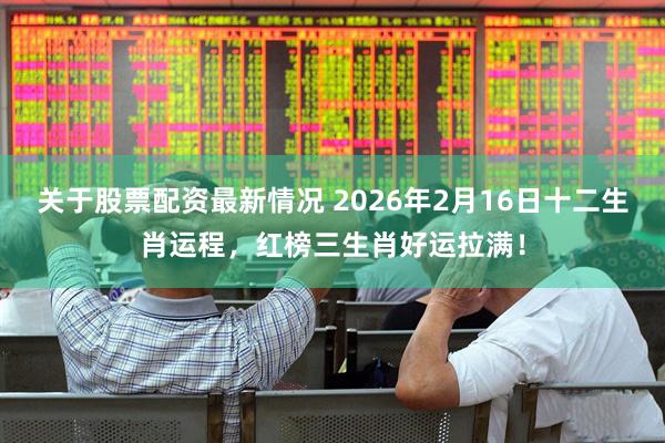 关于股票配资最新情况 2026年2月16日十二生肖运程，红榜三生肖好运拉满！