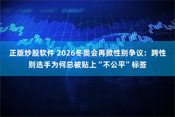 正版炒股软件 2026冬奥会再掀性别争议：跨性别选手为何总被贴上“不公平”标签