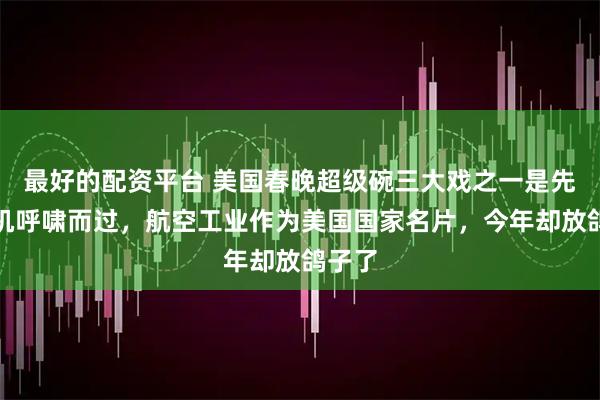 最好的配资平台 美国春晚超级碗三大戏之一是先进飞机呼啸而过，航空工业作为美国国家名片，今年却放鸽子了