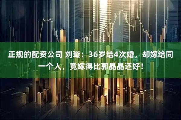 正规的配资公司 刘璇：36岁结4次婚，却嫁给同一个人，竟嫁得比郭晶晶还好！