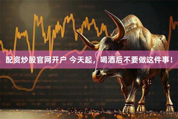配资炒股官网开户 今天起，喝酒后不要做这件事！