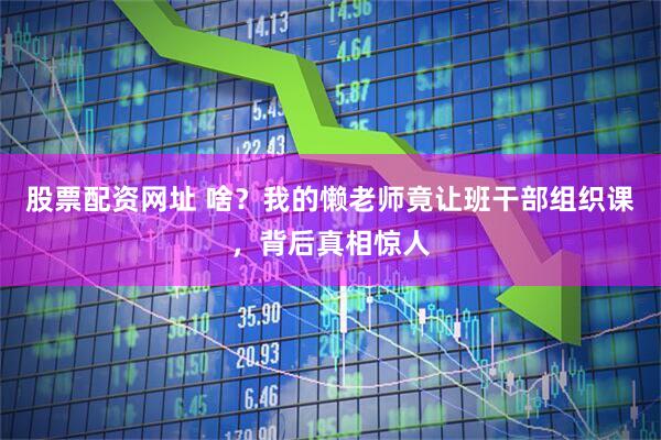 股票配资网址 啥？我的懒老师竟让班干部组织课，背后真相惊人