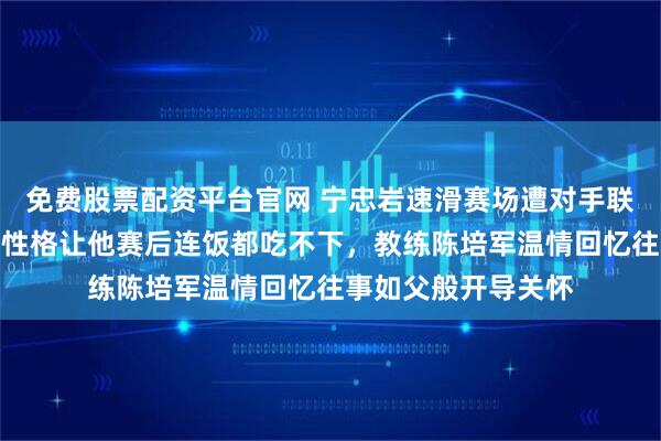 免费股票配资平台官网 宁忠岩速滑赛场遭对手联手围堵失利，倔强性格让他赛后连饭都吃不下，教练陈培军温情回忆往事如父般开导关怀