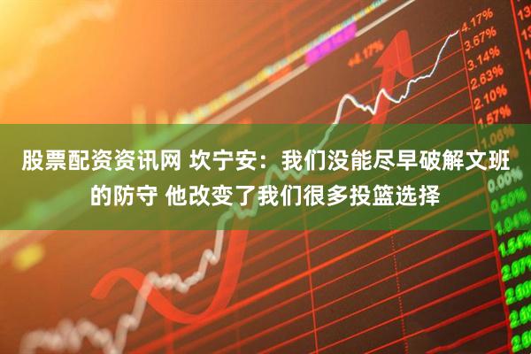 股票配资资讯网 坎宁安：我们没能尽早破解文班的防守 他改变了我们很多投篮选择