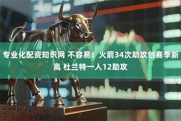 专业化配资知识网 不容易！火箭34次助攻创赛季新高 杜兰特一人12助攻