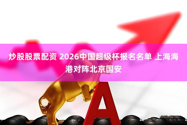 炒股股票配资 2026中国超级杯报名名单 上海海港对阵北京国安