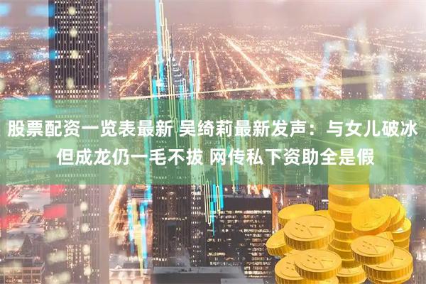 股票配资一览表最新 吴绮莉最新发声：与女儿破冰 但成龙仍一毛不拔 网传私下资助全是假